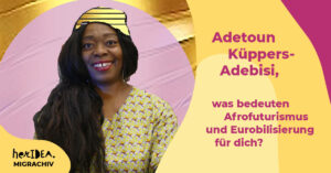 Read more about the article MIGRACHIV: Adetoun Küppers-Adebisi, was bedeuten Afrofuturismus und Eurobilisierung für dich?